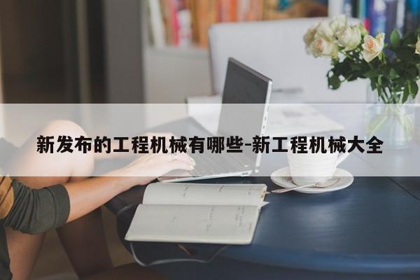 新发布的工程机械有哪些-新工程机械大全(图1)